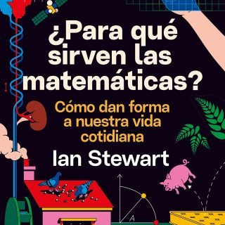 ¿PARA QUÉ SIRVEN LAS MATEMÁTICAS?: Cómo dan forma a nuestra vida cotidiana